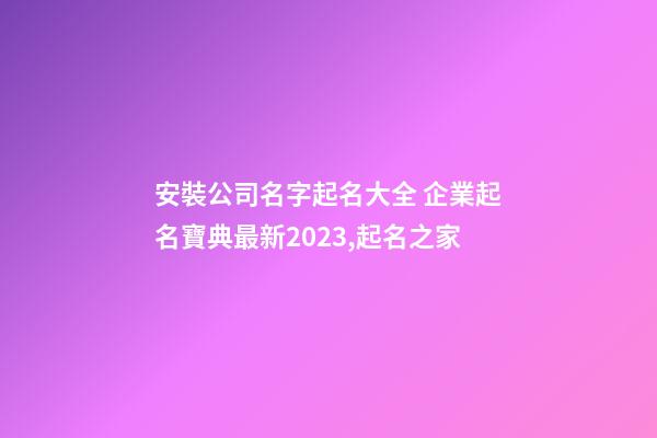 安裝公司名字起名大全 企業起名寶典最新2023,起名之家
